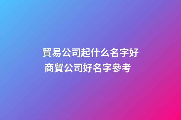 貿易公司起什么名字好 商貿公司好名字參考-第1張-公司起名-玄機派